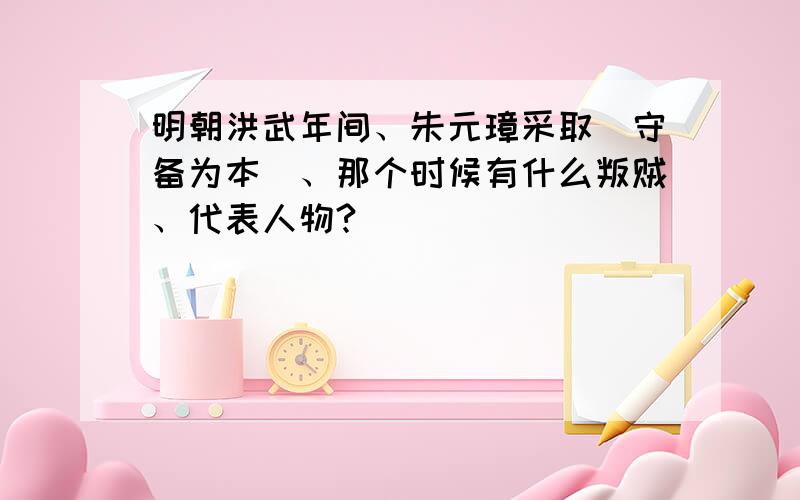 明朝洪武年间、朱元璋采取（守备为本）、那个时候有什么叛贼、代表人物?