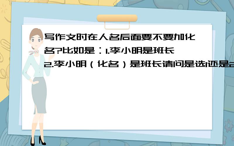 写作文时在人名后面要不要加化名?比如是：1.李小明是班长2.李小明（化名）是班长请问是选1还是2?