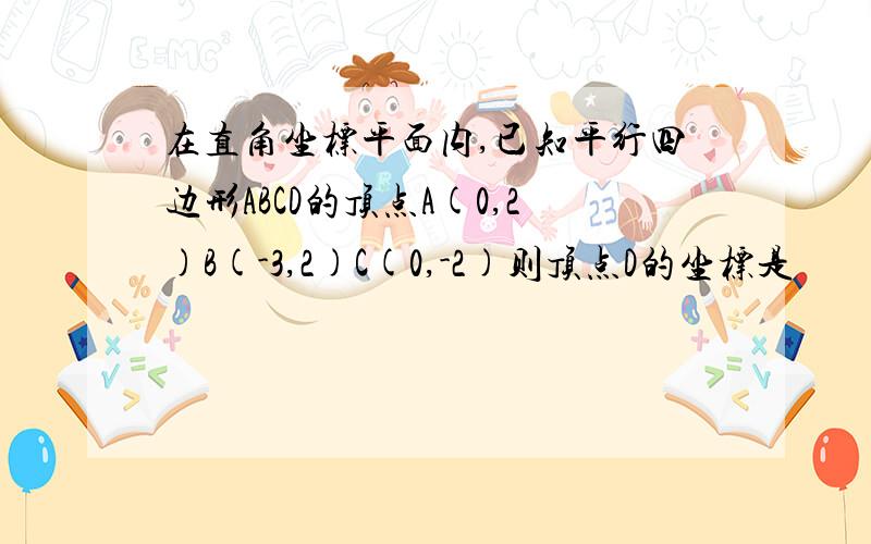 在直角坐标平面内,已知平行四边形ABCD的顶点A(0,2)B(-3,2)C(0,-2)则顶点D的坐标是