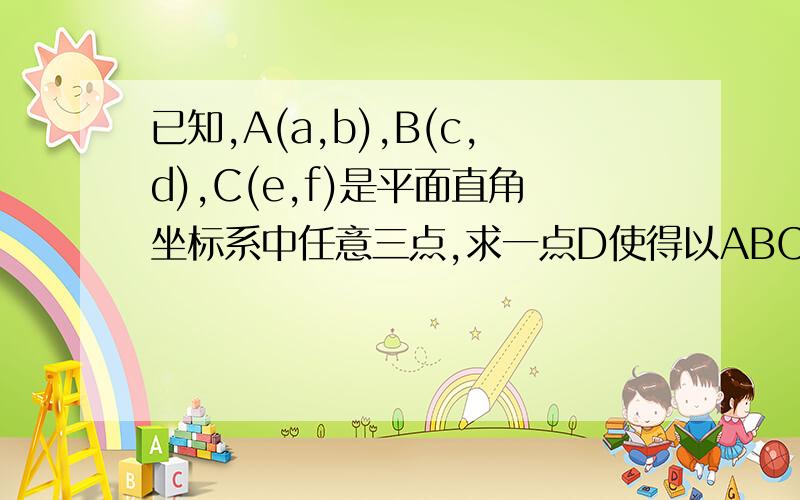 已知,A(a,b),B(c,d),C(e,f)是平面直角坐标系中任意三点,求一点D使得以ABCD为顶点的四边形为平行四边形