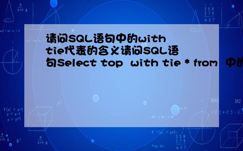 请问SQL语句中的with tie代表的含义请问SQL语句Select top  with tie * from  中的with tie代表的含义,若去掉with tie与与原SQL语句在执行效果上有何区别?在哪一本数上提到了with tie代表的含义?