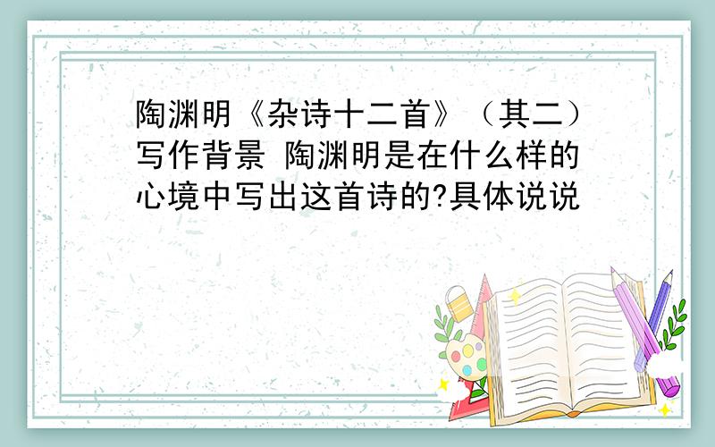 陶渊明《杂诗十二首》（其二）写作背景 陶渊明是在什么样的心境中写出这首诗的?具体说说