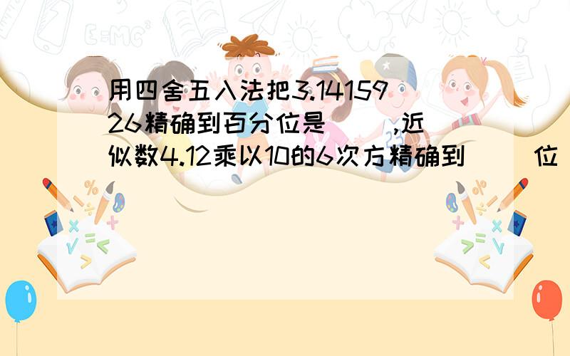 用四舍五入法把3.1415926精确到百分位是（ ）,近似数4.12乘以10的6次方精确到（ ）位