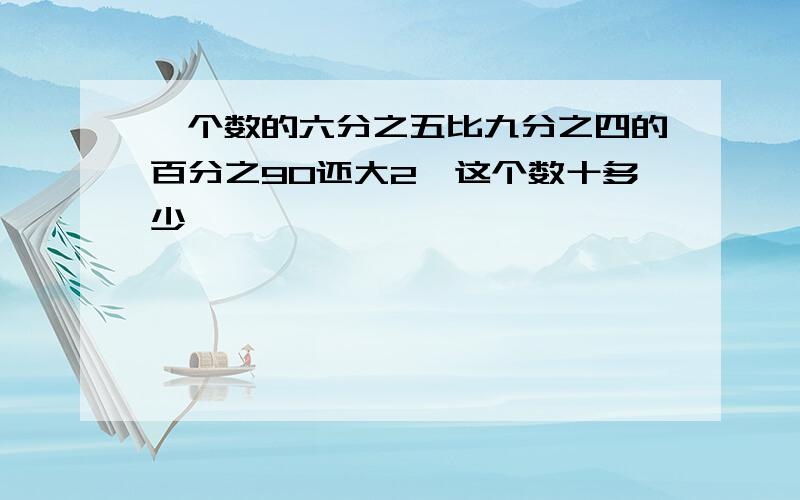 一个数的六分之五比九分之四的百分之90还大2,这个数十多少