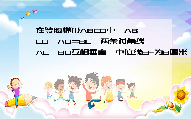 在等腰梯形ABCD中,AB∥CD,AD=BC,两条对角线AC,BD互相垂直,中位线EF为8厘米,求它的高CH