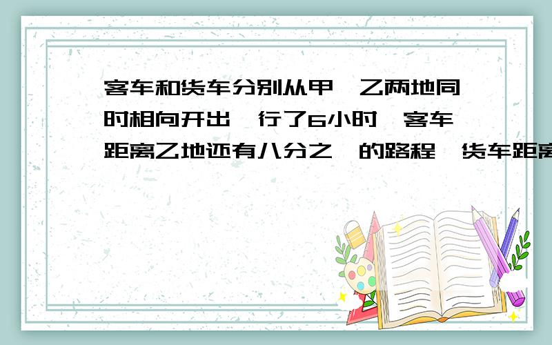 客车和货车分别从甲、乙两地同时相向开出,行了6小时,客车距离乙地还有八分之一的路程,货车距离甲地138千米已知客车每小时比货车多行15千米,甲、乙两地相距多少千米?