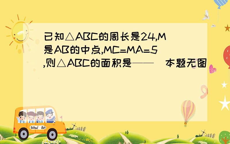 已知△ABC的周长是24,M是AB的中点,MC=MA=5,则△ABC的面积是——(本题无图)