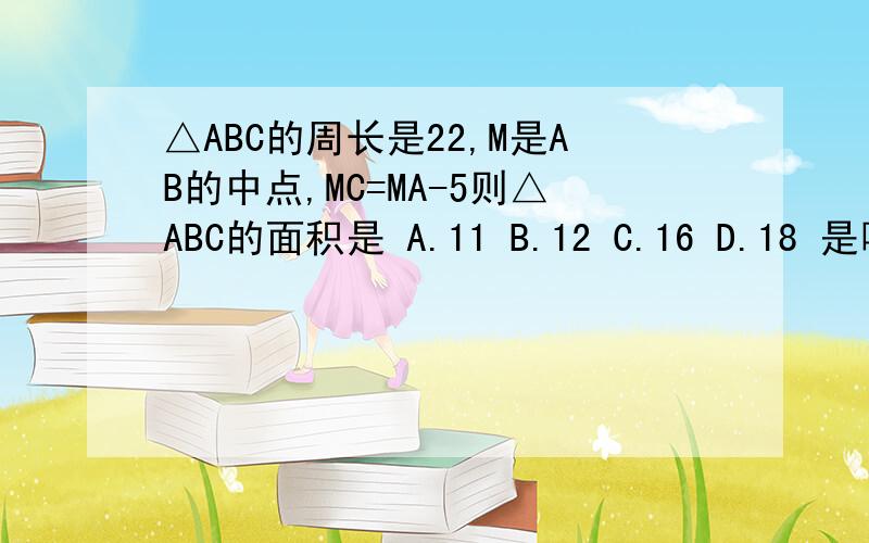 △ABC的周长是22,M是AB的中点,MC=MA-5则△ABC的面积是 A.11 B.12 C.16 D.18 是哪一个?