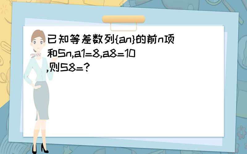 已知等差数列{an}的前n项和Sn,a1=8,a8=10,则S8=?