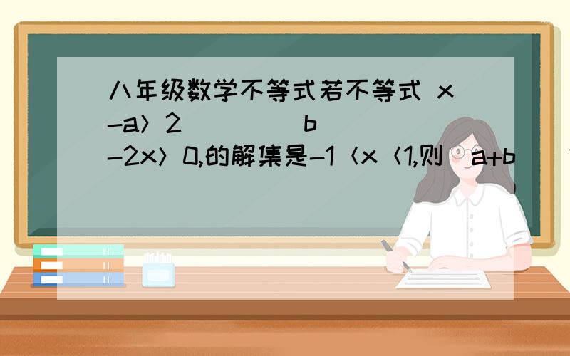 八年级数学不等式若不等式 x-a＞2         b-2x＞0,的解集是-1＜x＜1,则（a+b)^2009=_______