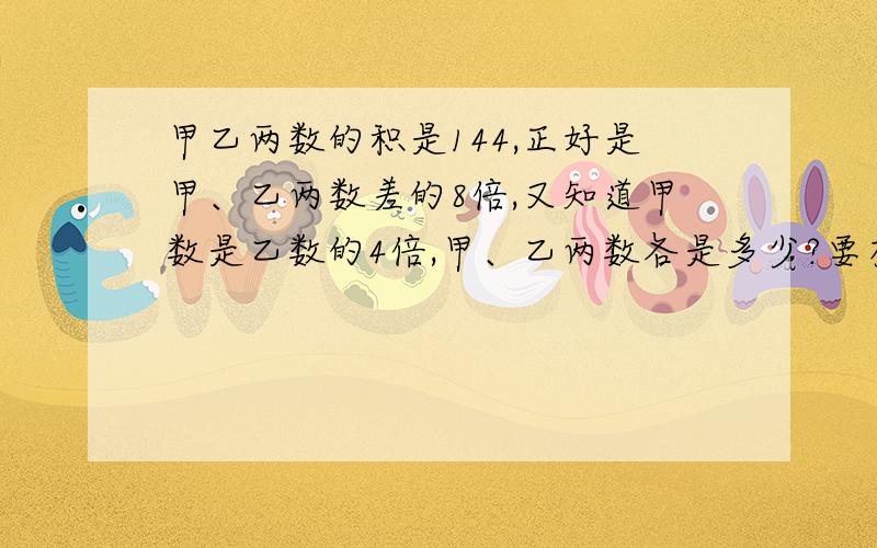 甲乙两数的积是144,正好是甲、乙两数差的8倍,又知道甲数是乙数的4倍,甲、乙两数各是多少?要有计算过程和讲解.（方程式和分数式的勿扰）谢谢!