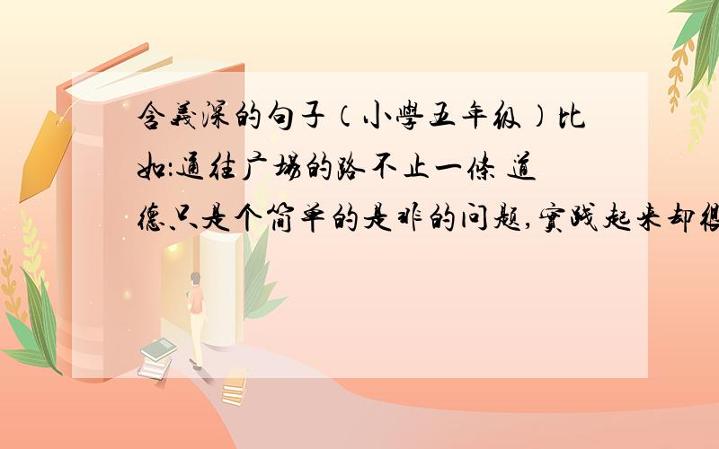 含义深的句子（小学五年级）比如：通往广场的路不止一条 道德只是个简单的是非的问题,实践起来却很难.