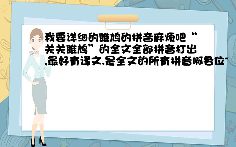 我要详细的雎鸠的拼音麻烦吧“关关雎鸠”的全文全部拼音打出,最好有译文.是全文的所有拼音啊各位~