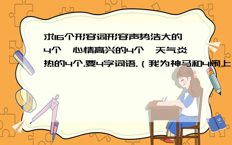 求16个形容词形容声势浩大的4个,心情高兴的4个,天气炎热的4个.要4字词语.（我为神马和4闹上了捏?）