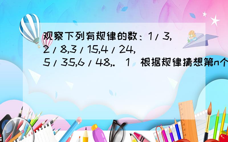 观察下列有规律的数：1/3,2/8,3/15,4/24,5/35,6/48,.（1）根据规律猜想第n个数是（）；（n为正数）（2）如果第m个数化简后是1/80,则m=（）