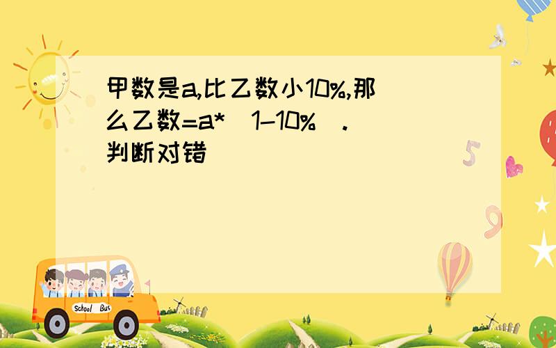 甲数是a,比乙数小10%,那么乙数=a*（1-10%）.判断对错