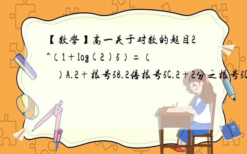 【数学】高一关于对数的题目2^（1+log(2)5）=（   ）A.2+根号5B.2倍根号5C.2+2分之根号5D.1+2分之根号5标准答案是B,可我的计算过程如下,不知哪里错了,望指教：原式=2^1*2^(log(2)5)=2*5=10哪里错了?