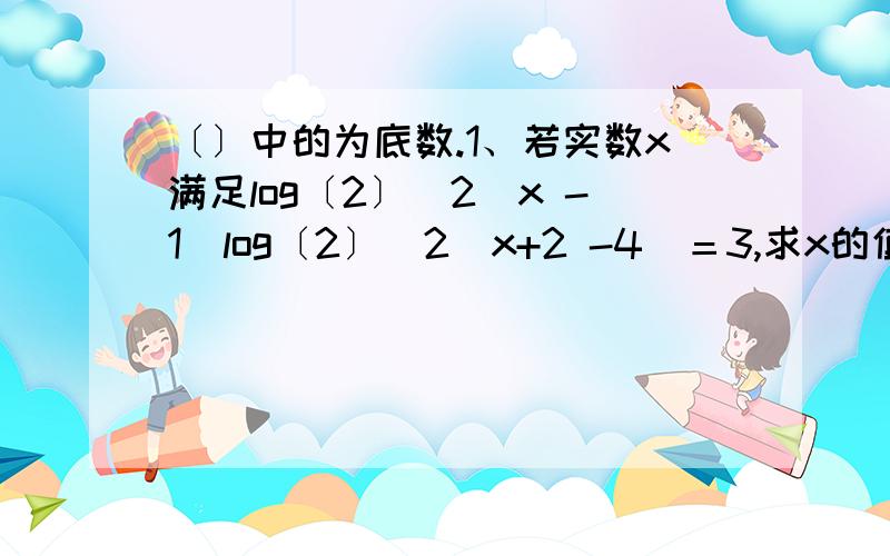 〔〕中的为底数.1、若实数x满足log〔2〕（2^x -1）log〔2〕（2^x+2 -4)＝3,求x的值.2、已知0＜a＜1,xy满足log〔a〕x+3log〔x〕a-log〔x〕y＝3.若y有最大值（2^0.5）/4,试求a和x