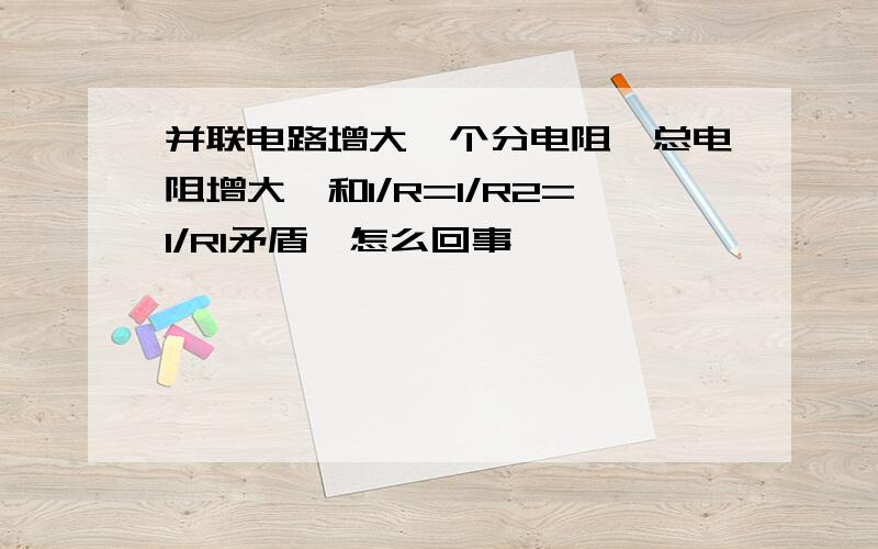 并联电路增大一个分电阻,总电阻增大,和1/R=1/R2=1/R1矛盾,怎么回事