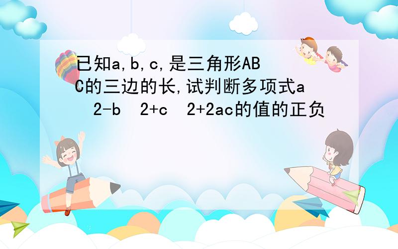 已知a,b,c,是三角形ABC的三边的长,试判断多项式aˆ2-bˆ2+cˆ2+2ac的值的正负