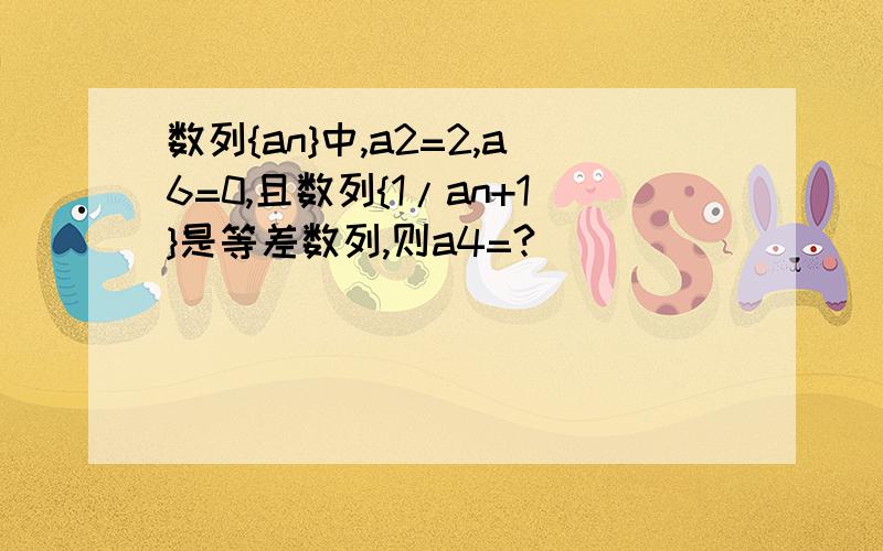 数列{an}中,a2=2,a6=0,且数列{1/an+1}是等差数列,则a4=?