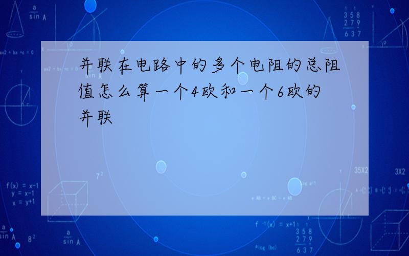 并联在电路中的多个电阻的总阻值怎么算一个4欧和一个6欧的并联