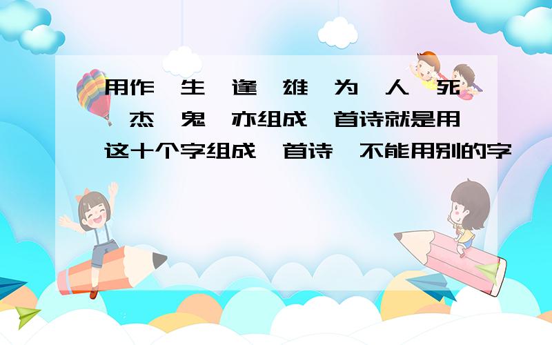 用作、生、逢、雄、为、人、死、杰、鬼、亦组成一首诗就是用这十个字组成一首诗,不能用别的字