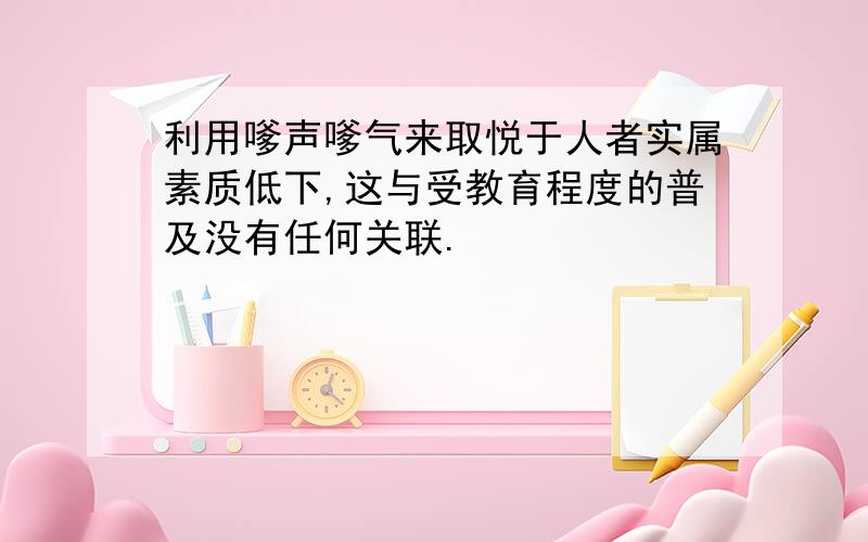 利用嗲声嗲气来取悦于人者实属素质低下,这与受教育程度的普及没有任何关联.