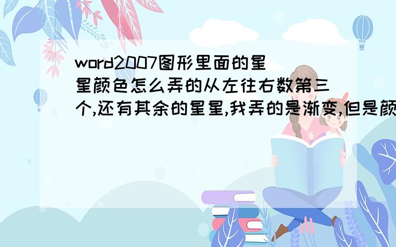 word2007图形里面的星星颜色怎么弄的从左往右数第三个,还有其余的星星,我弄的是渐变,但是颜色不太一样还有这文字怎么可以达到3种变色.如图：