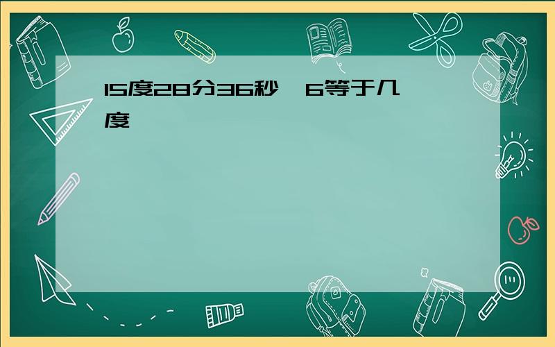 15度28分36秒*6等于几度