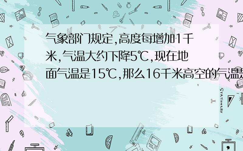 气象部门规定,高度每增加1千米,气温大约下降5℃,现在地面气温是15℃,那么16千米高空的气温是