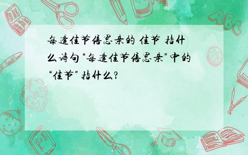 每逢佳节倍思亲的 佳节 指什么诗句“每逢佳节倍思亲”中的“佳节”指什么?