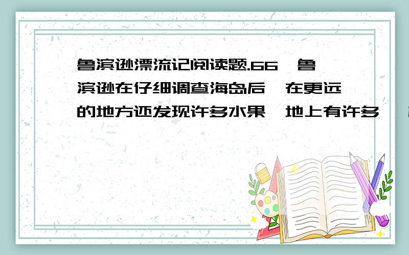 鲁滨逊漂流记阅读题.66,鲁滨逊在仔细调查海岛后,在更远的地方还发现许多水果,地上有许多 ,树上有许多 .67,鲁滨逊在继续调查海岛后,在他木排起岸的小河边,发现了许多 ,,和野生的 .68,鲁滨