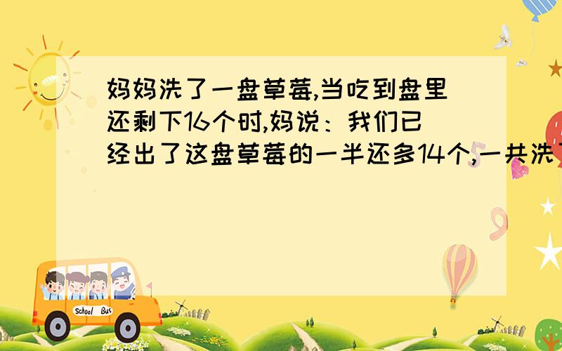 妈妈洗了一盘草莓,当吃到盘里还剩下16个时,妈说：我们已经出了这盘草莓的一半还多14个,一共洗了几个?星期天晚上,圆圆一家在看电视,妈妈洗了一盘草莓,当吃到盘里还剩下16个时,妈说：我