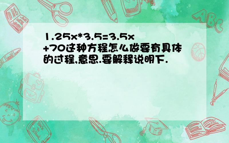 1.25x*3.5=3.5x+70这种方程怎么做要有具体的过程,意思.要解释说明下.