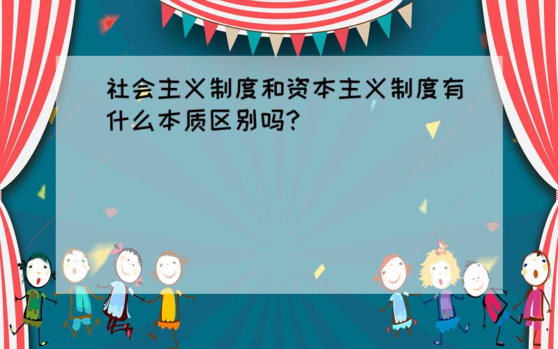 社会主义制度和资本主义制度有什么本质区别吗?