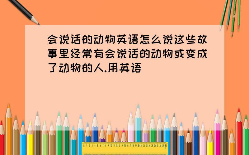 会说话的动物英语怎么说这些故事里经常有会说话的动物或变成了动物的人.用英语