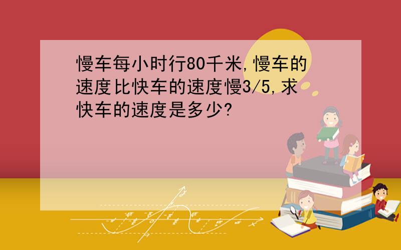 慢车每小时行80千米,慢车的速度比快车的速度慢3/5,求快车的速度是多少?