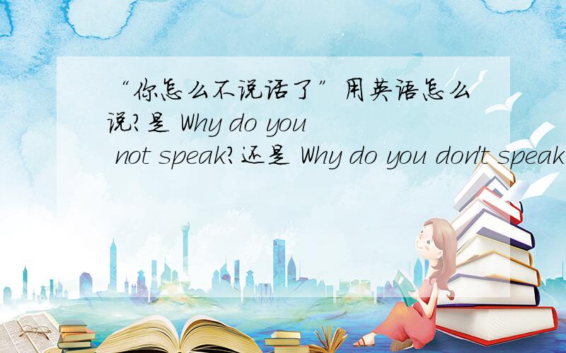 “你怎么不说话了”用英语怎么说?是 Why do you not speak?还是 Why do you don't speak?忘了怎么说了