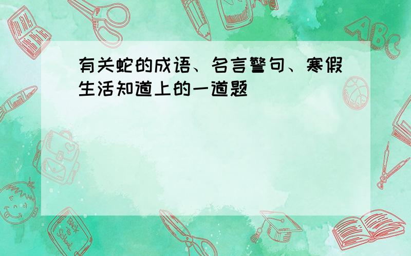 有关蛇的成语、名言警句、寒假生活知道上的一道题