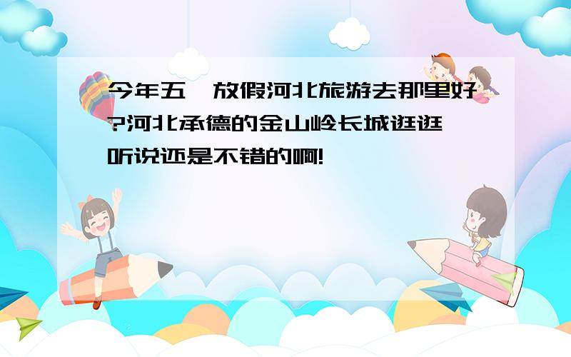 今年五一放假河北旅游去那里好?河北承德的金山岭长城逛逛,听说还是不错的啊!