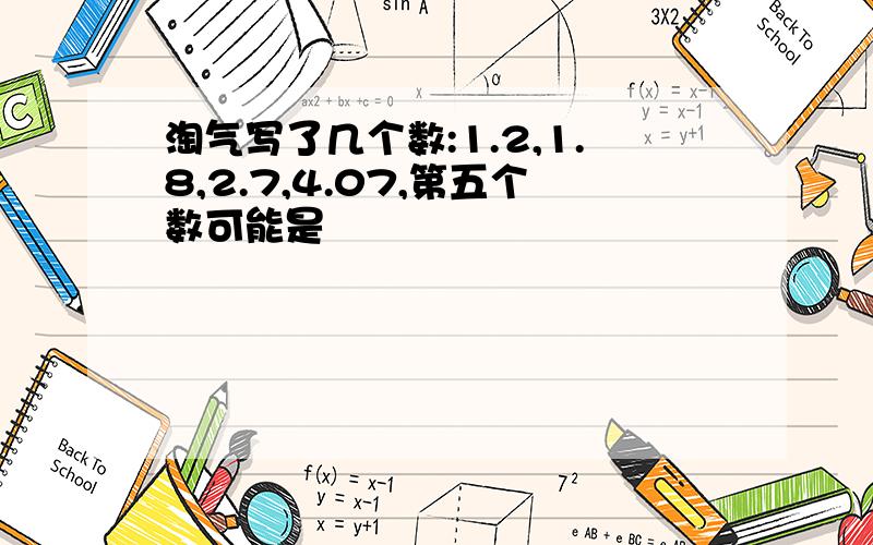 淘气写了几个数:1.2,1.8,2.7,4.07,第五个数可能是