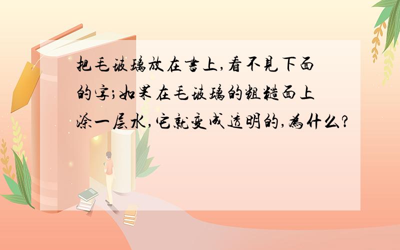 把毛玻璃放在书上,看不见下面的字；如果在毛玻璃的粗糙面上涂一层水,它就变成透明的,为什么?