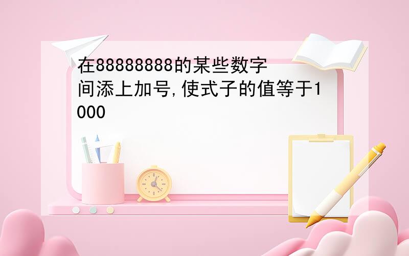 在88888888的某些数字间添上加号,使式子的值等于1000