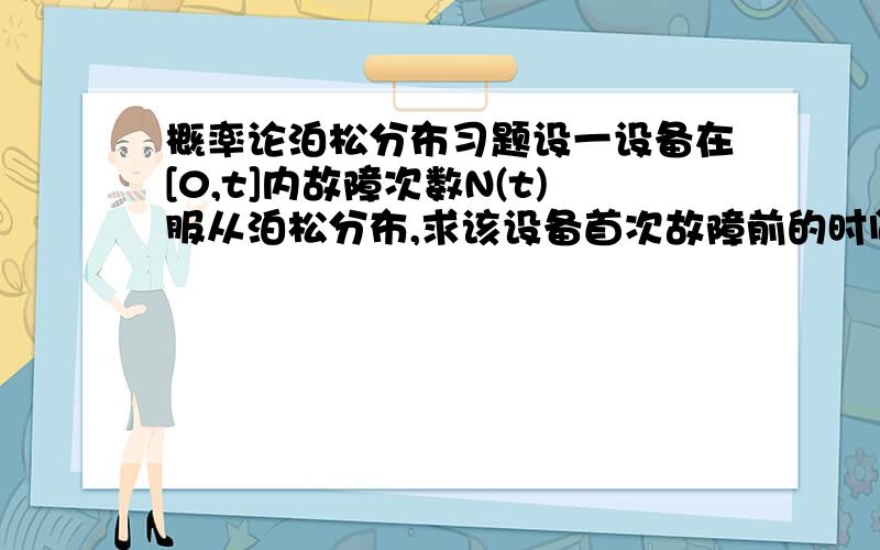 概率论泊松分布习题设一设备在[0,t]内故障次数N(t)服从泊松分布,求该设备首次故障前的时间T的分布函数