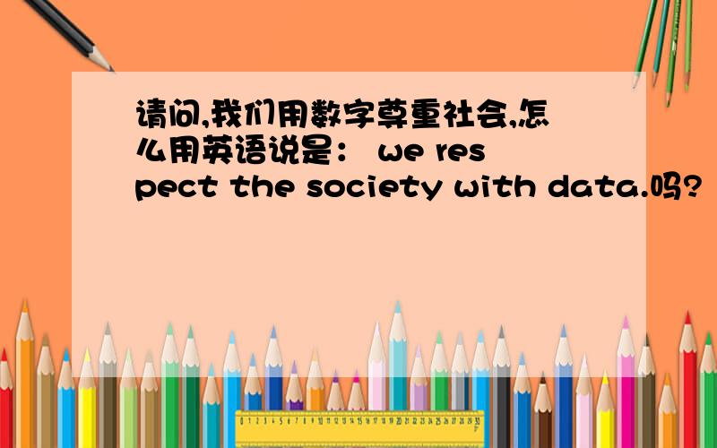 请问,我们用数字尊重社会,怎么用英语说是： we respect the society with data.吗?