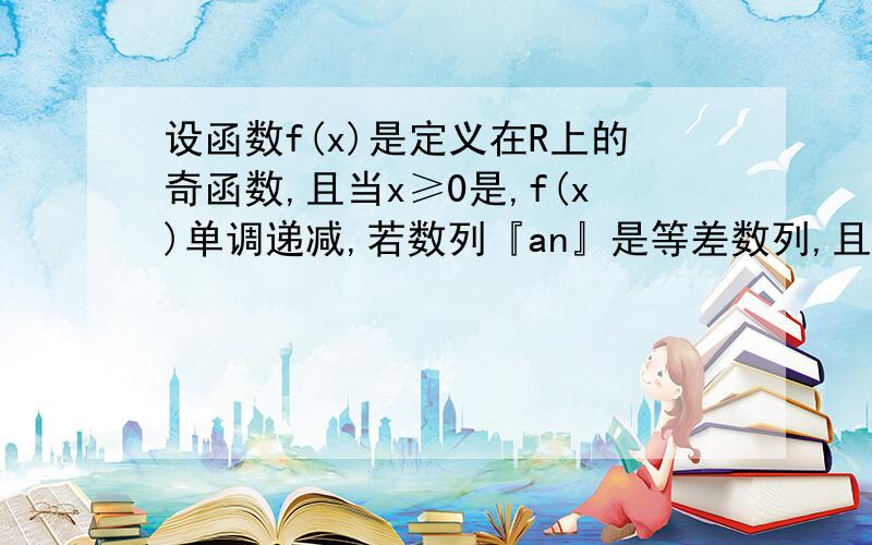 设函数f(x)是定义在R上的奇函数,且当x≥0是,f(x)单调递减,若数列『an』是等差数列,且a3＜0则f（a1）+f（a2）+f（a3）+f（a4）+f（a5）的值A恒为正 B 恒为负 C 恒为0 D 可正可负