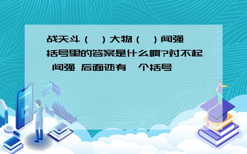 战天斗（ ）大物（ ）闻强 括号里的答案是什么啊?对不起 闻强 后面还有一个括号