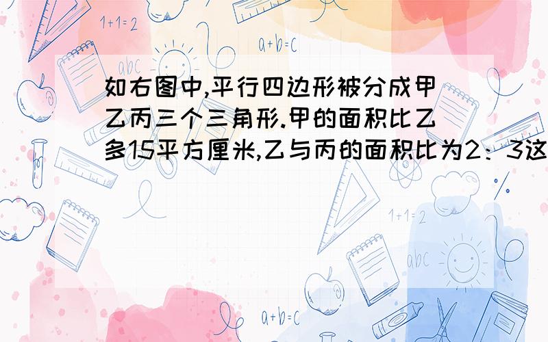 如右图中,平行四边形被分成甲乙丙三个三角形.甲的面积比乙多15平方厘米,乙与丙的面积比为2：3这个平行四边形的面积是多少 用方程