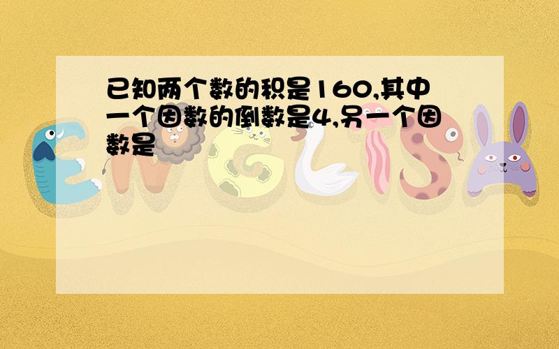 已知两个数的积是160,其中一个因数的倒数是4,另一个因数是